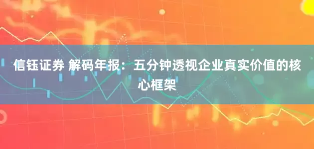 信钰证券 解码年报：五分钟透视企业真实价值的核心框架