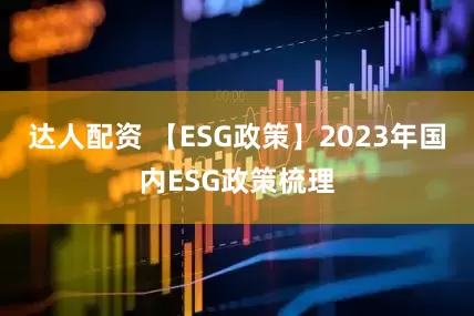 达人配资 【ESG政策】2023年国内ESG政策梳理