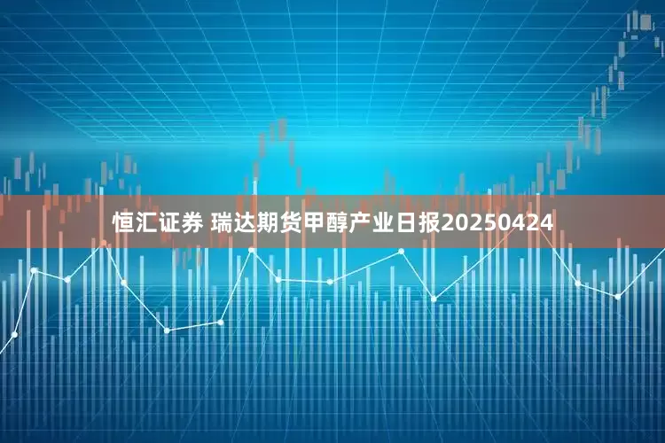 恒汇证券 瑞达期货甲醇产业日报20250424
