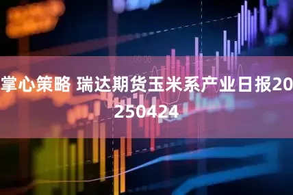 掌心策略 瑞达期货玉米系产业日报20250424