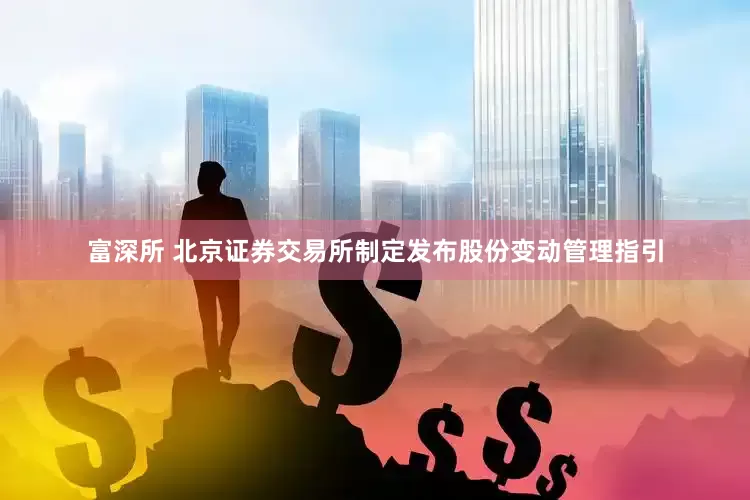 富深所 北京证券交易所制定发布股份变动管理指引