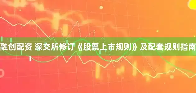 融创配资 深交所修订《股票上市规则》及配套规则指南