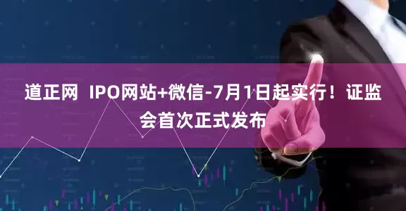 道正网  IPO网站+微信-7月1日起实行！证监会首次正式发布