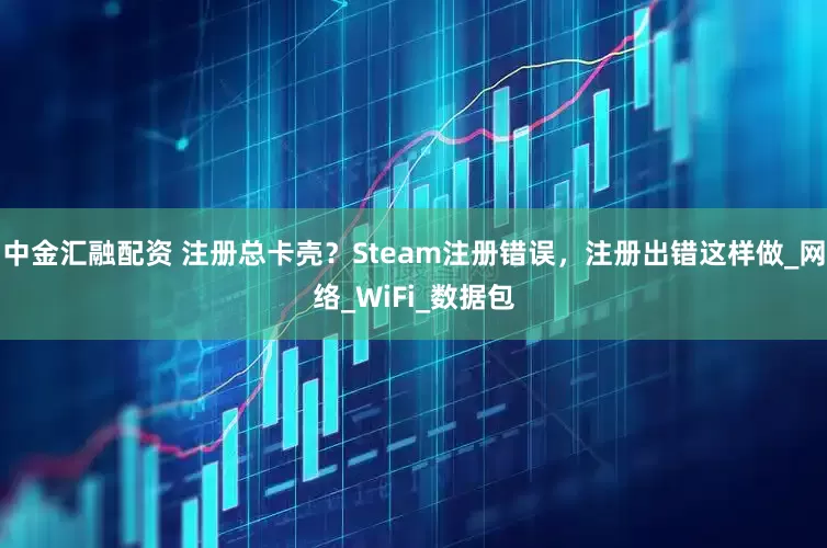 中金汇融配资 注册总卡壳？Steam注册错误，注册出错这样做_网络_WiFi_数据包