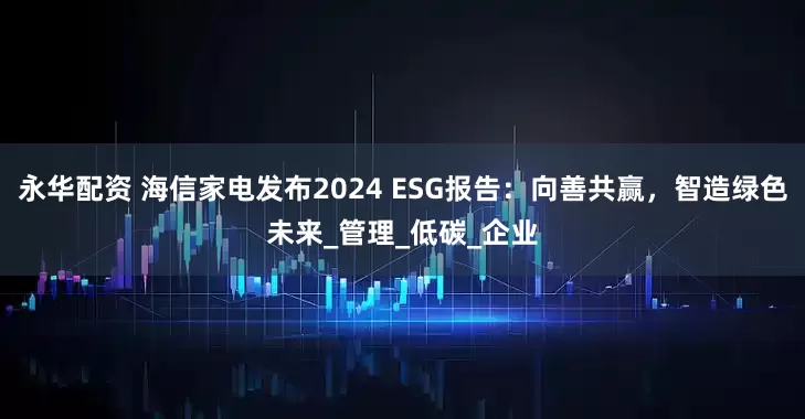 永华配资 海信家电发布2024 ESG报告：向善共赢，智造绿色未来_管理_低碳_企业