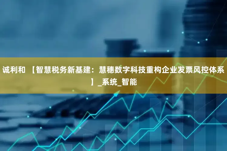 诚利和 【智慧税务新基建：慧穗数字科技重构企业发票风控体系】_系统_智能