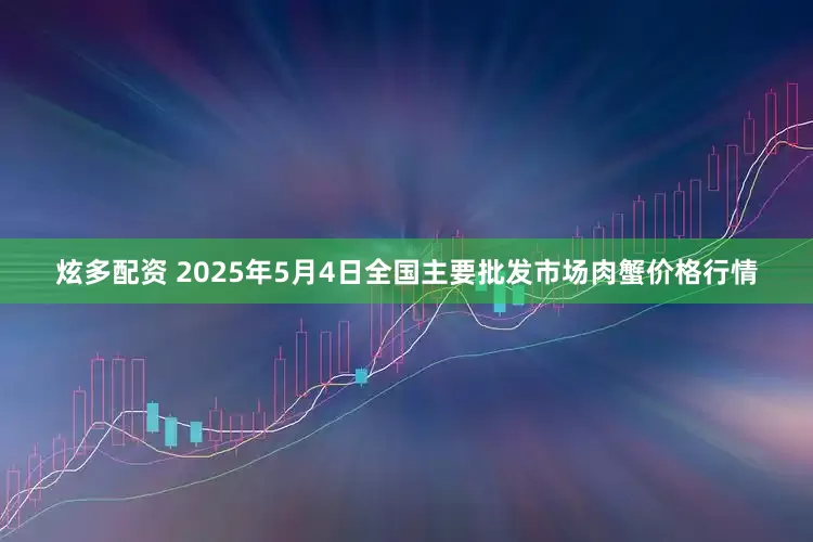 炫多配资 2025年5月4日全国主要批发市场肉蟹价格行情