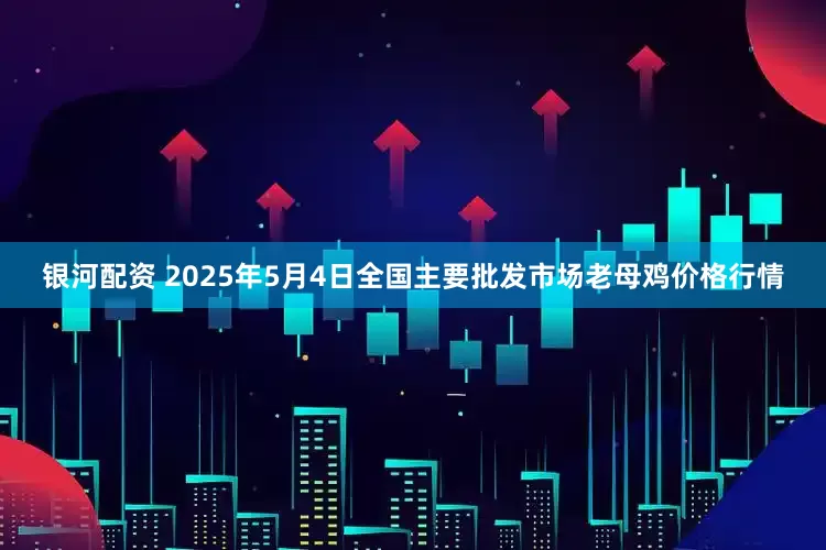 银河配资 2025年5月4日全国主要批发市场老母鸡价格行情