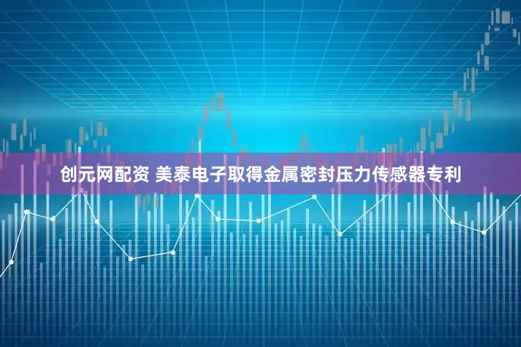 创元网配资 美泰电子取得金属密封压力传感器专利