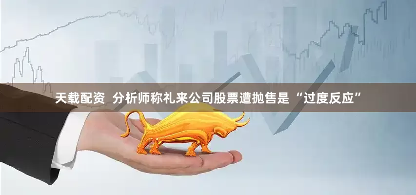天载配资  分析师称礼来公司股票遭抛售是 “过度反应”