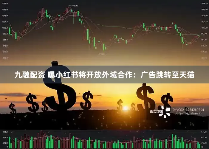 九融配资 曝小红书将开放外域合作：广告跳转至天猫