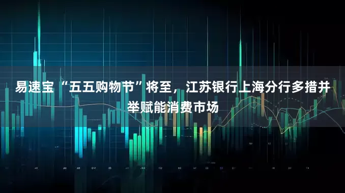 易速宝 “五五购物节”将至，江苏银行上海分行多措并举赋能消费市场
