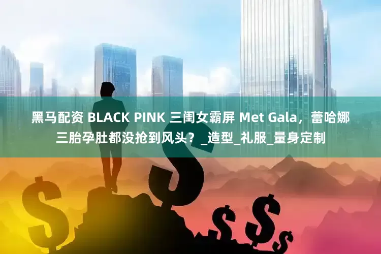 黑马配资 BLACK PINK 三闺女霸屏 Met Gala，蕾哈娜三胎孕肚都没抢到风头？_造型_礼服_量身定制