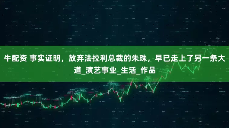 牛配资 事实证明，放弃法拉利总裁的朱珠，早已走上了另一条大道_演艺事业_生活_作品