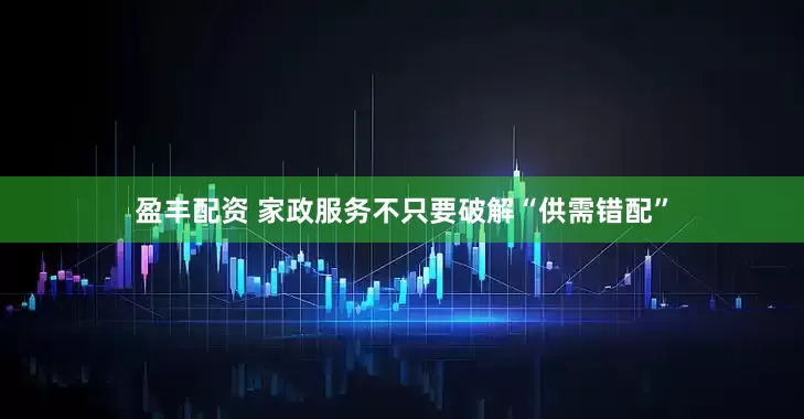 盈丰配资 家政服务不只要破解“供需错配”