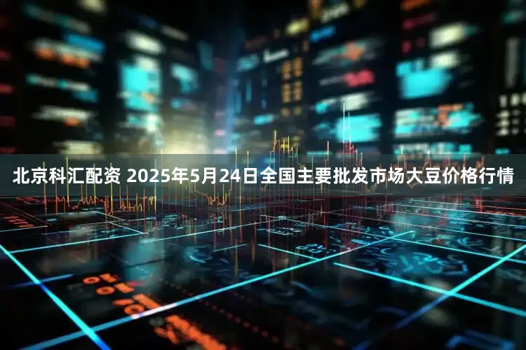北京科汇配资 2025年5月24日全国主要批发市场大豆价格行情