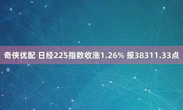 奇侠优配 日经225指数收涨1.26% 报38311.33点