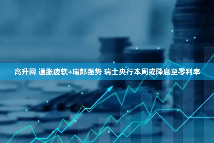 高升网 通胀疲软+瑞郎强势 瑞士央行本周或降息至零利率