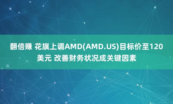 翻倍赚 花旗上调AMD(AMD.US)目标价至120美元 改善财务状况成关键因素