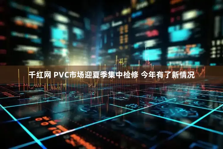 千红网 PVC市场迎夏季集中检修 今年有了新情况