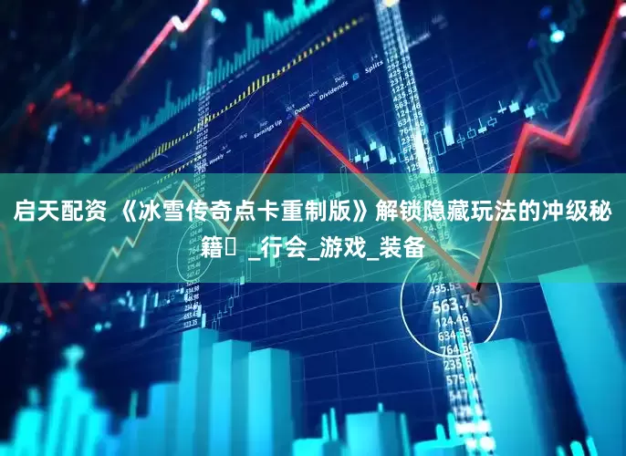 启天配资 《冰雪传奇点卡重制版》解锁隐藏玩法的冲级秘籍​_行会_游戏_装备