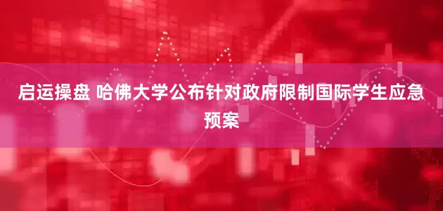 启运操盘 哈佛大学公布针对政府限制国际学生应急预案