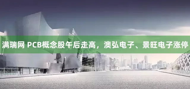 满瑞网 PCB概念股午后走高，澳弘电子、景旺电子涨停