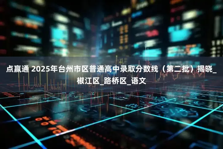 点赢通 2025年台州市区普通高中录取分数线（第二批）揭晓_椒江区_路桥区_语文