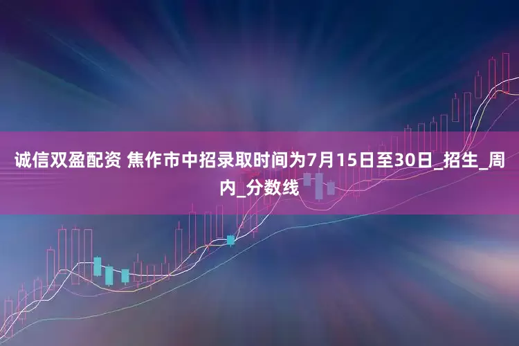 诚信双盈配资 焦作市中招录取时间为7月15日至30日_招生_周内_分数线