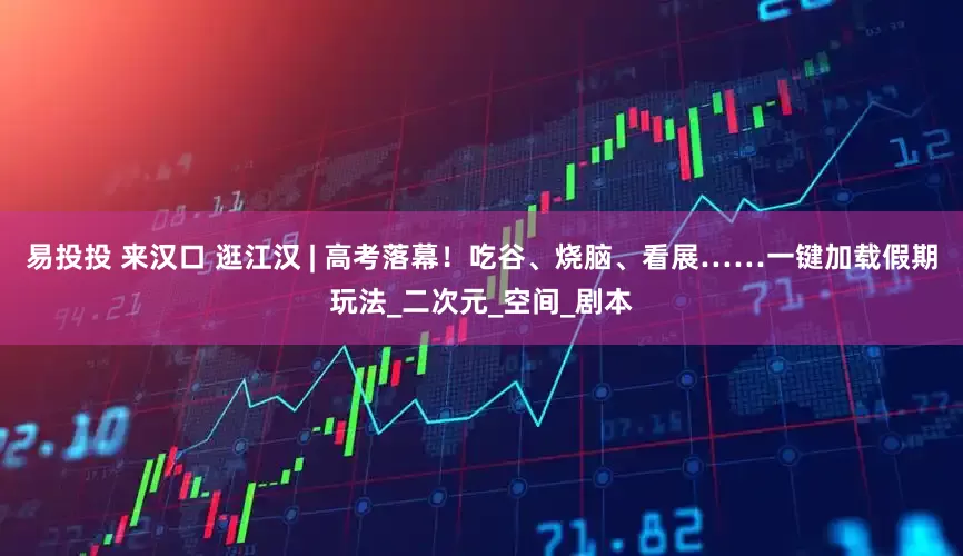 易投投 来汉口 逛江汉 | 高考落幕！吃谷、烧脑、看展……一键加载假期玩法_二次元_空间_剧本