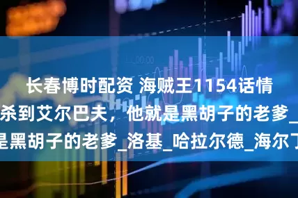 长春博时配资 海贼王1154话情报全图，洛克斯杀到艾尔巴夫，他就是黑胡子的老爹_洛基_哈拉尔德_海尔丁