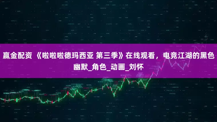 赢金配资 《啦啦啦德玛西亚 第三季》在线观看，电竞江湖的黑色幽默_角色_动画_刘怀