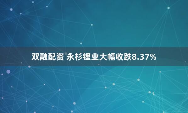 双融配资 永杉锂业大幅收跌8.37%