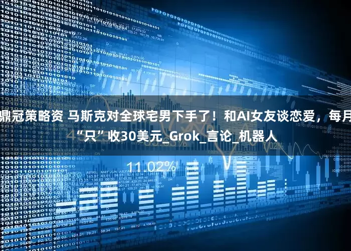 鼎冠策略资 马斯克对全球宅男下手了！和AI女友谈恋爱，每月“只”收30美元_Grok_言论_机器人