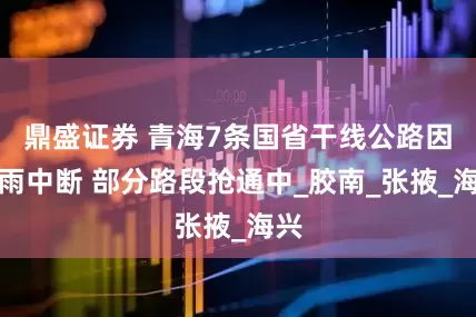 鼎盛证券 青海7条国省干线公路因降雨中断 部分路段抢通中_胶南_张掖_海兴