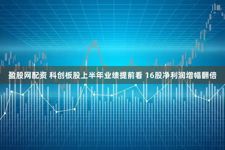 盈股网配资 科创板股上半年业绩提前看 16股净利润增幅翻倍