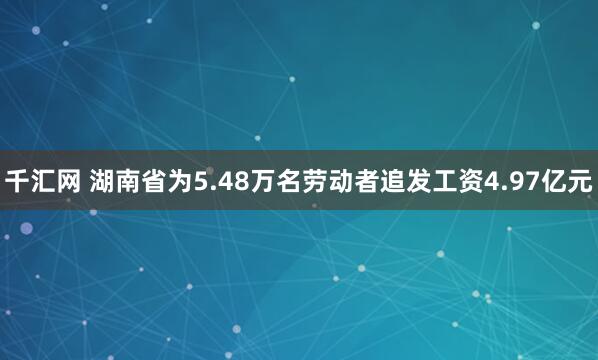 千汇网 湖南省为5.48万名劳动者追发工资4.97亿元