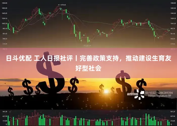 日斗优配 工人日报社评丨完善政策支持，推动建设生育友好型社会