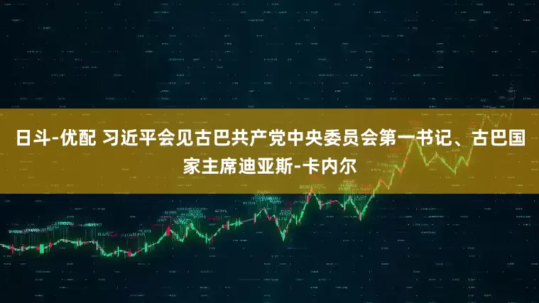 日斗-优配 习近平会见古巴共产党中央委员会第一书记、古巴国家主席迪亚斯-卡内尔