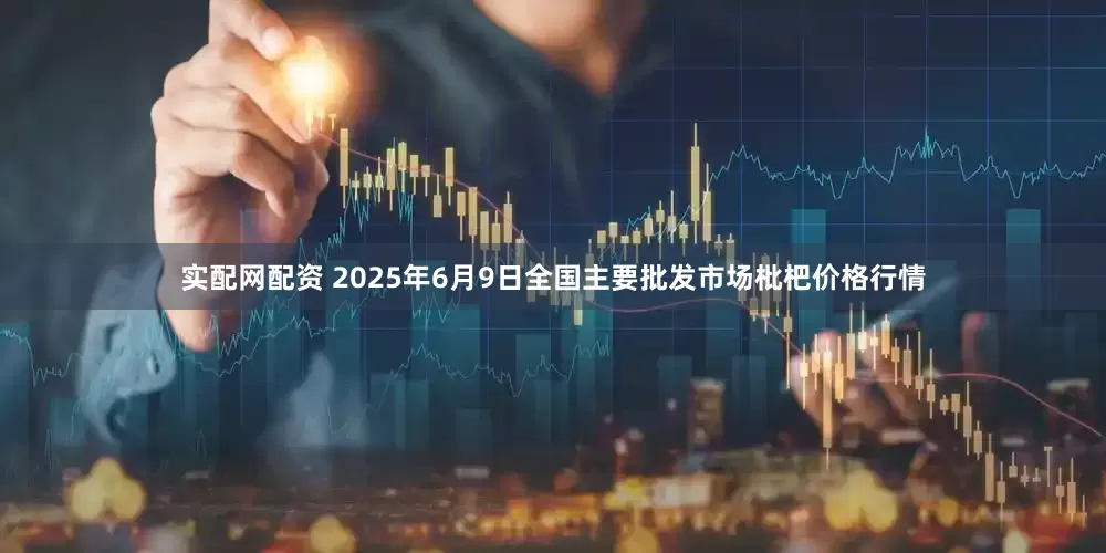 实配网配资 2025年6月9日全国主要批发市场枇杷价格行情