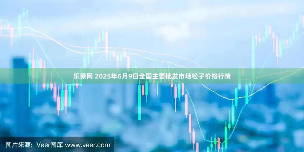 乐蒙网 2025年6月9日全国主要批发市场松子价格行情
