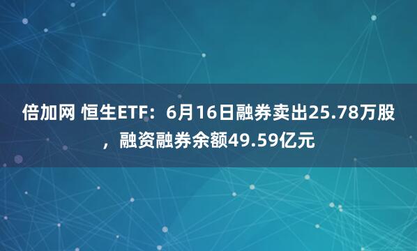 倍加网 恒生ETF：6月16日融券卖出25.78万股，融资融券余额49.59亿元