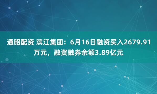 通昭配资 滨江集团:6月16日融资买入2679.91万元,融资融券余额3.89亿元