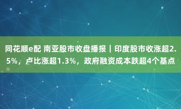 同花顺e配 南亚股市收盘播报｜印度股市收涨超2.5%，卢比涨超1.3%，政府融资成本跌超4个基点
