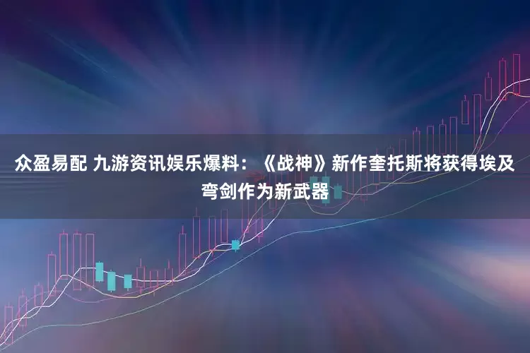 众盈易配 九游资讯娱乐爆料:《战神》新作奎托斯将获得埃及弯剑作为新武器