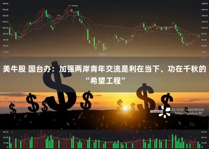 美牛股 国台办：加强两岸青年交流是利在当下、功在千秋的“希望工程”