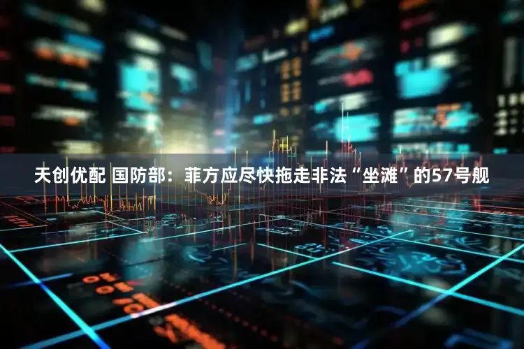 天创优配 国防部：菲方应尽快拖走非法“坐滩”的57号舰