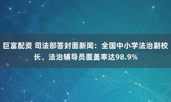 巨富配资 司法部答封面新闻:全国中小学法治副校长、法治辅导员覆盖率达98.9%