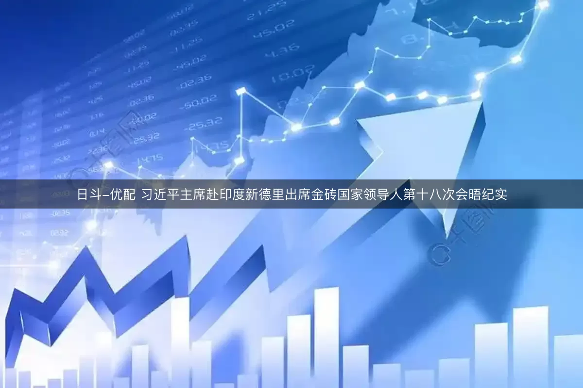 日斗-优配 习近平主席赴印度新德里出席金砖国家领导人第十八次会晤纪实